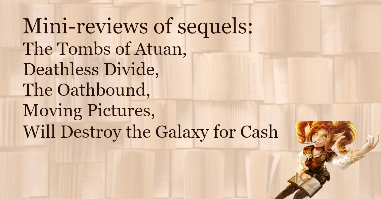 SciFi and Fantasy mini-reviews of sequels: The Tombs of Atuan, Deathless Divide, Oathbound, Moving Pictures, Will Destroy the Galaxy for Cash